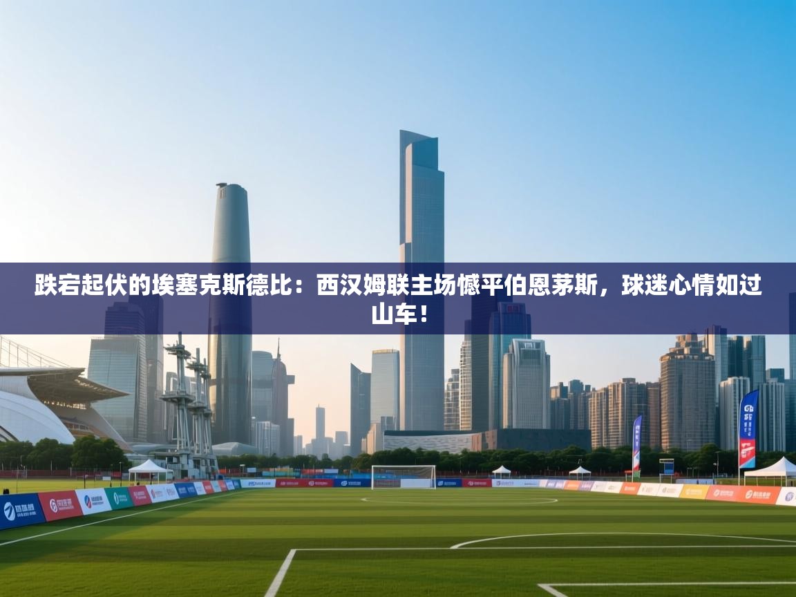 跌宕起伏的埃塞克斯德比：西汉姆联主场憾平伯恩茅斯，球迷心情如过山车！  第2张