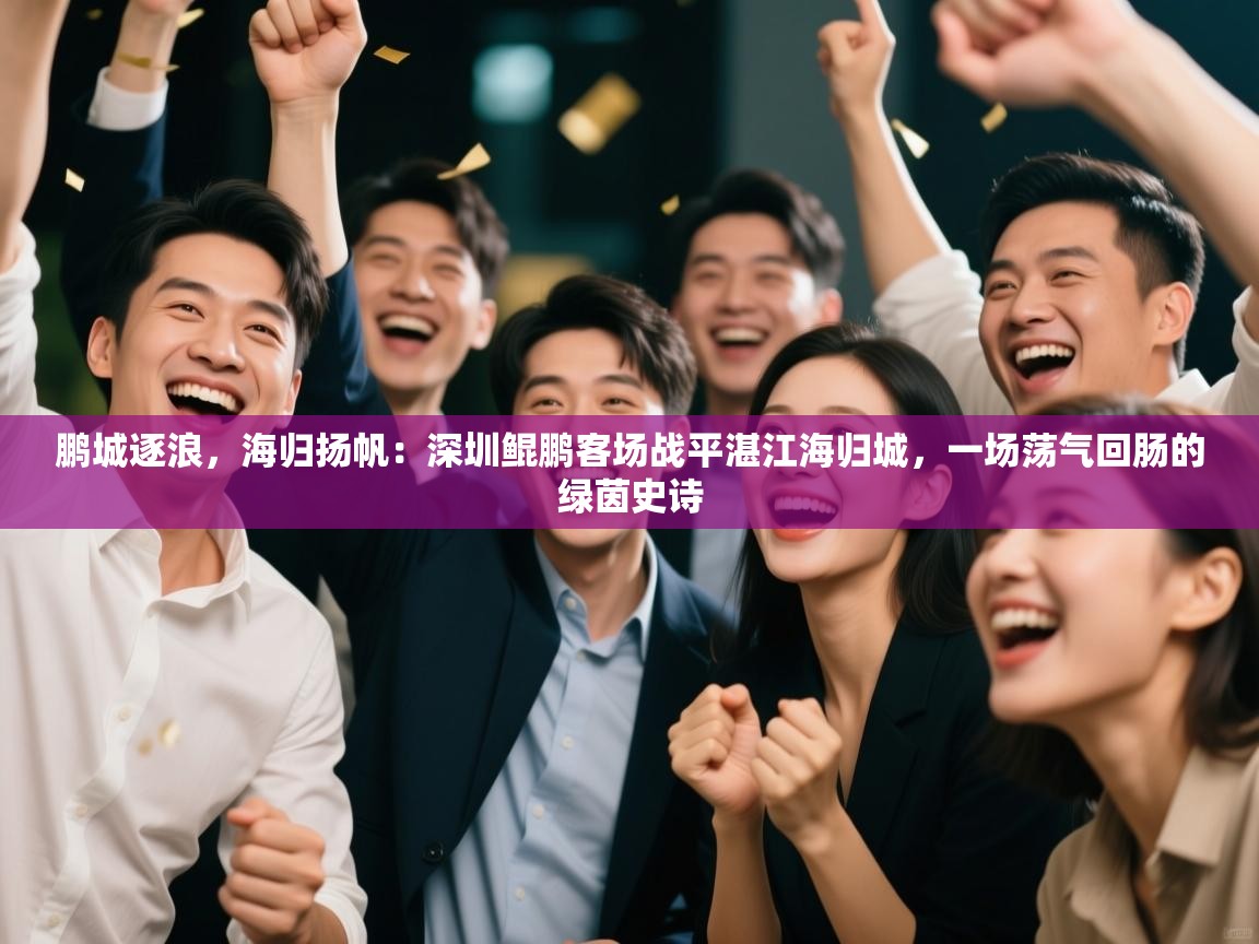 鹏城逐浪，海归扬帆：深圳鲲鹏客场战平湛江海归城，一场荡气回肠的绿茵史诗