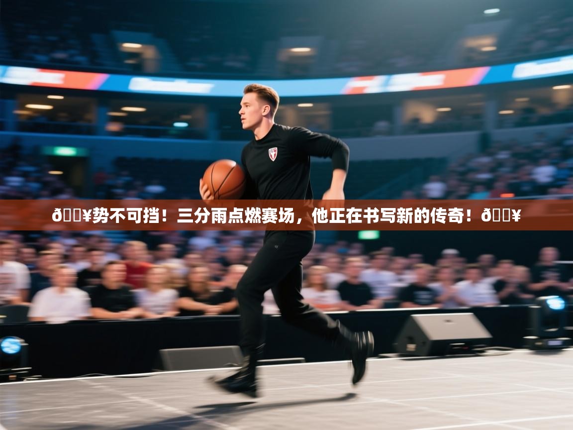 🔥势不可挡！三分雨点燃赛场，他正在书写新的传奇！🔥