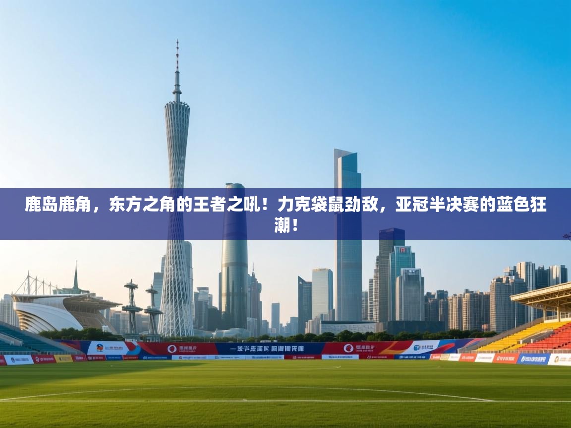 鹿岛鹿角,东方之角的王者之吼!力克袋鼠劲敌,亚冠半决赛的蓝色狂潮! 第2张