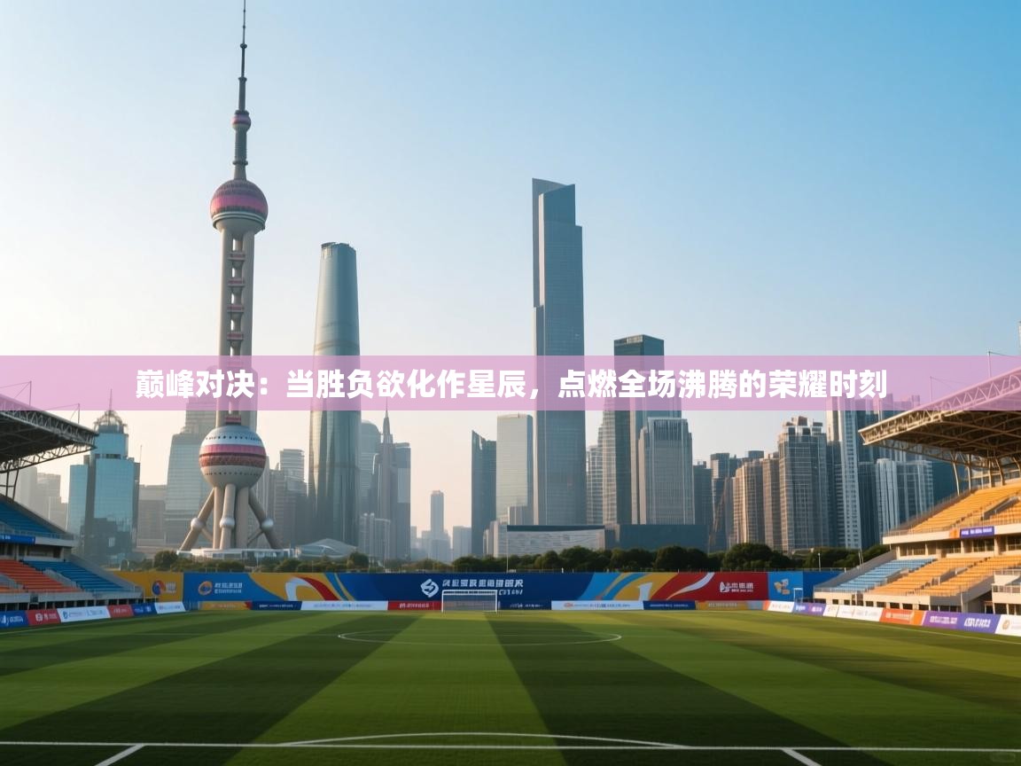 巅峰对决：当胜负欲化作星辰，点燃全场沸腾的荣耀时刻