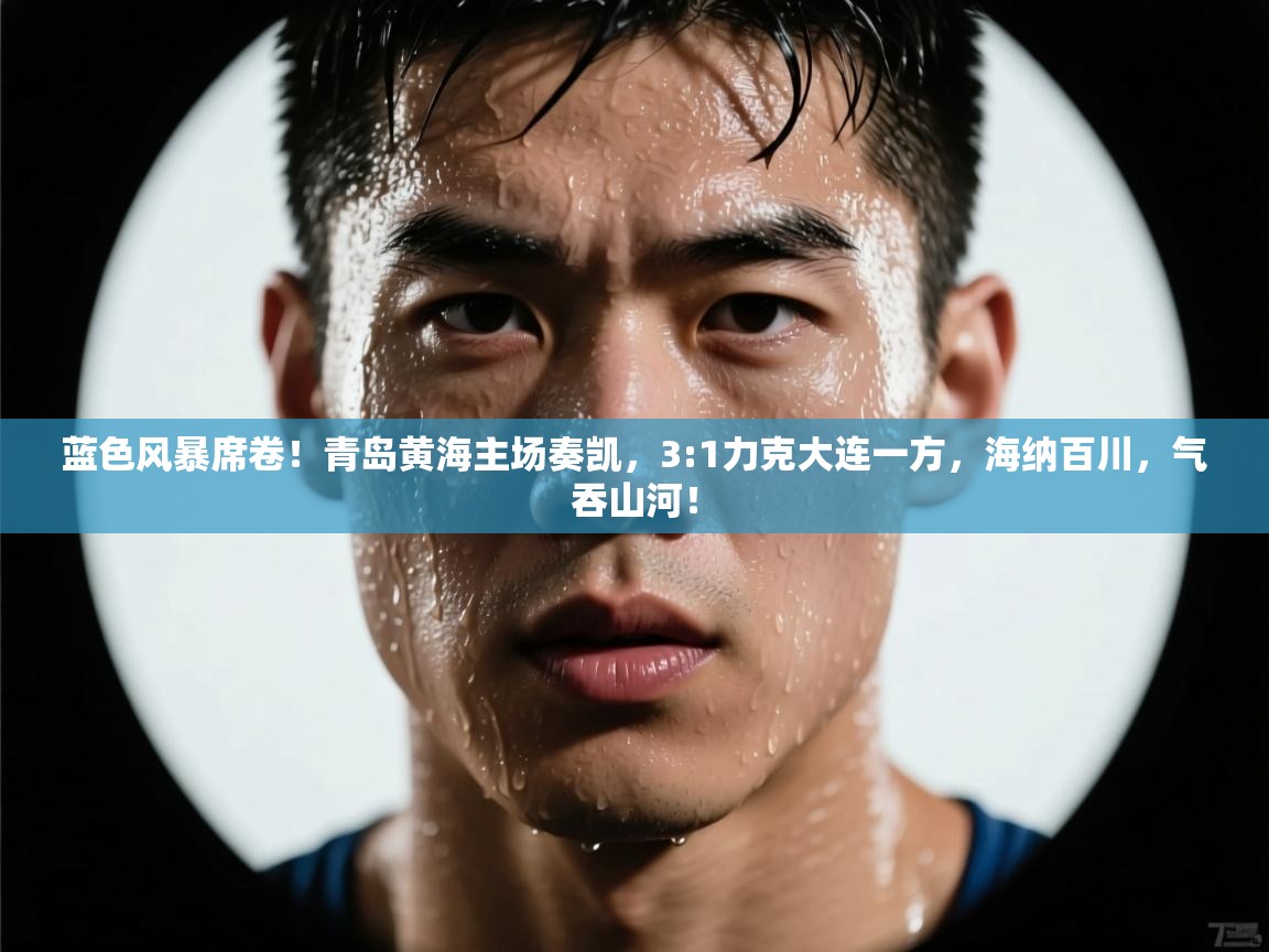 蓝色风暴席卷!青岛黄海主场奏凯,3:1力克大连一方,海纳百川,气吞山河! 第2张