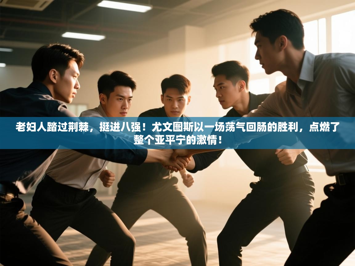 老妇人踏过荆棘，挺进八强！尤文图斯以一场荡气回肠的胜利，点燃了整个亚平宁的激情！