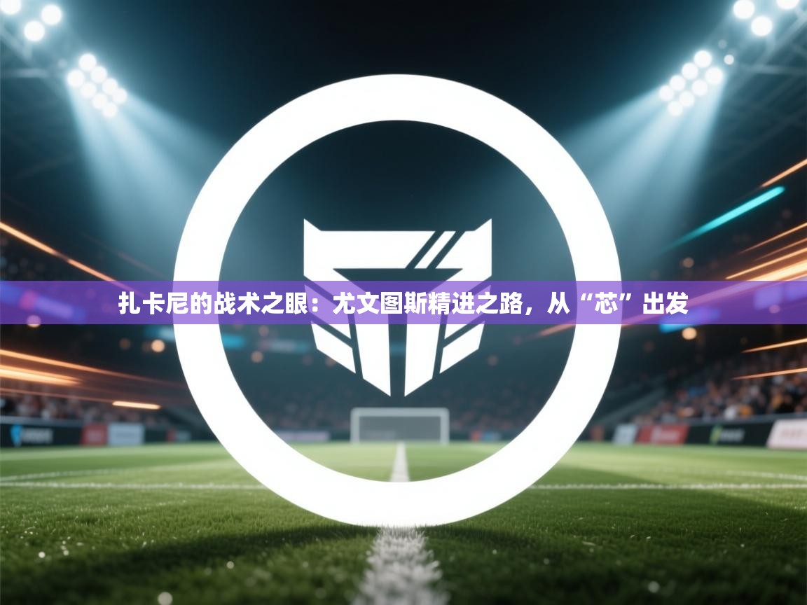 扎卡尼的战术之眼：尤文图斯精进之路，从“芯”出发