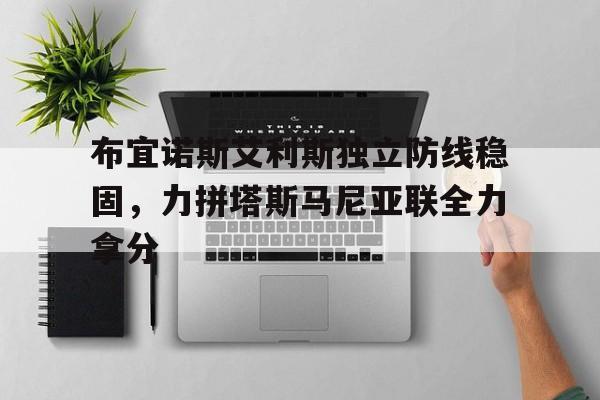 关于布宜诺斯艾利斯独立防线稳固，力拼塔斯马尼亚联全力拿分的信息